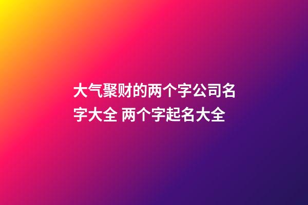 大气聚财的两个字公司名字大全 两个字起名大全